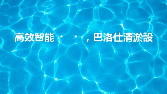 高效智能，巴洛仕清淤設(shè)備引領(lǐng)環(huán)保新潮流